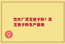 饮片厂灵芝孢子粉？灵芝孢子粉生产基地