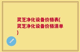 灵芝净化设备价格表(灵芝净化设备价格清单)