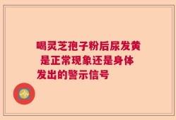 喝灵芝孢子粉后尿发黄 是正常现象还是身体发出的警示信号