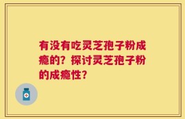 有没有吃灵芝孢子粉成瘾的？探讨灵芝孢子粉的成瘾性？