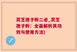 灵芝孢子粉二必_灵芝孢子粉：全面解析其功效与使用方法)