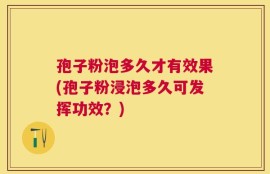 孢子粉泡多久才有效果(孢子粉浸泡多久可发挥功效？)