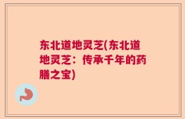 东北道地灵芝(东北道地灵芝：传承千年的药膳之宝)
