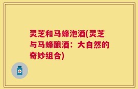灵芝和马蜂泡酒(灵芝与马蜂酿酒：大自然的奇妙组合)