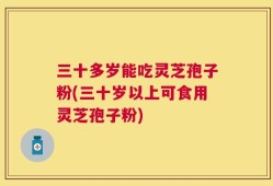 三十多岁能吃灵芝孢子粉(三十岁以上可食用灵芝孢子粉)