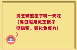 灵芝破壁孢子粉一天吃 (每日服用灵芝孢子壁破粉，强化免疫力！)