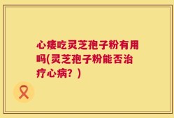 心痿吃灵芝孢子粉有用吗(灵芝孢子粉能否治疗心病？)