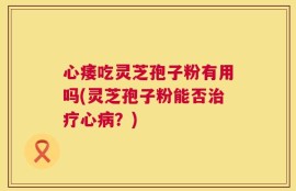 心痿吃灵芝孢子粉有用吗(灵芝孢子粉能否治疗心病？)