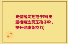 史璧榕灵芝孢子粉(史璧榕精选灵芝孢子粉，提升健康免疫力)