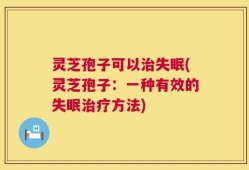 灵芝孢子可以治失眠(灵芝孢子：一种有效的失眠治疗方法)