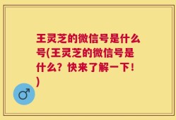 王灵芝的微信号是什么号(王灵芝的微信号是什么？快来了解一下！)