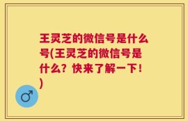 王灵芝的微信号是什么号(王灵芝的微信号是什么？快来了解一下！)