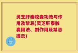 灵芝肝泰胶囊功效与作用及禁忌(灵芝肝泰胶囊用法、副作用及禁忌提示)