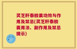 灵芝肝泰胶囊功效与作用及禁忌(灵芝肝泰胶囊用法、副作用及禁忌提示)