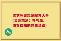 灵芝补肾鸡汤配方大全(灵芝鸡汤：补气血、滋肾益精的完美菜谱)