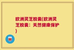 欧洲灵芝胶囊(欧洲灵芝胶囊：天然健康保护)