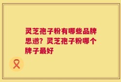 灵芝孢子粉有哪些品牌思邈？灵芝孢子粉哪个牌子最好