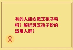 有的人能吃灵芝孢子粉吗？解析灵芝孢子粉的适用人群？