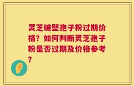 灵芝破壁孢子粉过期价格？如何判断灵芝孢子粉是否过期及价格参考？