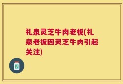 礼泉灵芝牛肉老板(礼泉老板因灵芝牛肉引起关注)