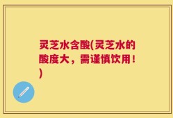 灵芝水含酸(灵芝水的酸度大，需谨慎饮用！)