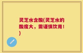 灵芝水含酸(灵芝水的酸度大，需谨慎饮用！)