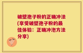 破壁孢子粉的正确冲法(享受破壁孢子粉的最佳体验：正确冲泡方法分享)