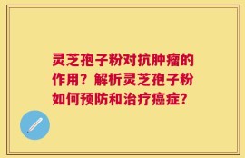 灵芝孢子粉对抗肿瘤的作用？解析灵芝孢子粉如何预防和治疗癌症？