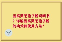 品高灵芝孢子粉说明书？详解品高灵芝孢子粉的功效和使用方法？