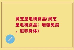 灵芝皇毛桃食品(灵芝皇毛桃食品：增强免疫，滋养身体)