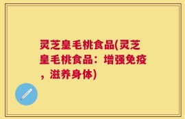 灵芝皇毛桃食品(灵芝皇毛桃食品：增强免疫，滋养身体)