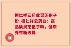 桓仁祥云药业灵芝孢子粉_桓仁祥云药业：高品质灵芝孢子粉，健康养生新选择
