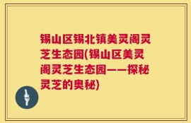 锡山区锡北镇美灵阁灵芝生态园(锡山区美灵阁灵芝生态园——探秘灵芝的奥秘)