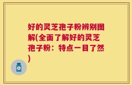 好的灵芝孢子粉辨别图解(全面了解好的灵芝孢子粉：特点一目了然)