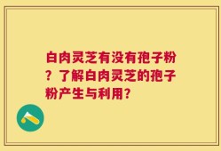 白肉灵芝有没有孢子粉？了解白肉灵芝的孢子粉产生与利用？