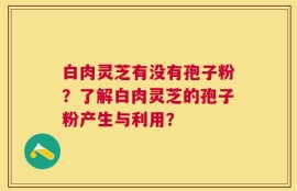 白肉灵芝有没有孢子粉？了解白肉灵芝的孢子粉产生与利用？