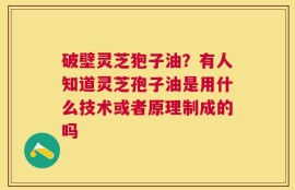 破壁灵芝狍子油？有人知道灵芝孢子油是用什么技术或者原理制成的吗