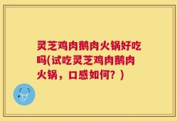 灵芝鸡肉鹅肉火锅好吃吗(试吃灵芝鸡肉鹅肉火锅，口感如何？)