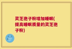 灵芝孢子粉增加睡眠(提高睡眠质量的灵芝孢子粉)