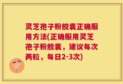 灵芝孢子粉胶囊正确服用方法(正确服用灵芝孢子粉胶囊，建议每次两粒，每日2-3次)