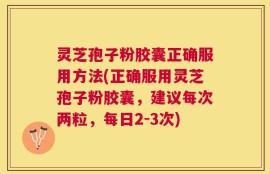 灵芝孢子粉胶囊正确服用方法(正确服用灵芝孢子粉胶囊，建议每次两粒，每日2-3次)