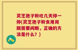 灵芝孢子粉吃几天停一停(灵芝孢子粉食用周期需要间断，正确的方法是什么？)