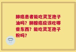 肺癌患者能吃灵芝孢子油吗？肺腺癌应该吃哪些东西？能吃灵芝孢子粉吗？