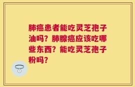 肺癌患者能吃灵芝孢子油吗？肺腺癌应该吃哪些东西？能吃灵芝孢子粉吗？