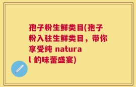 孢子粉生鲜类目(孢子粉入驻生鲜类目，带你享受纯 natural 的味蕾盛宴)