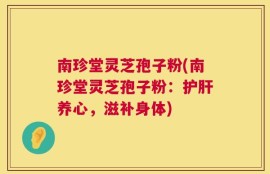南珍堂灵芝孢子粉(南珍堂灵芝孢子粉：护肝养心，滋补身体)