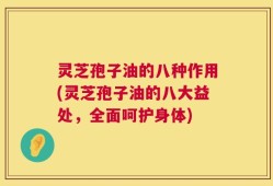灵芝孢子油的八种作用(灵芝孢子油的八大益处，全面呵护身体)