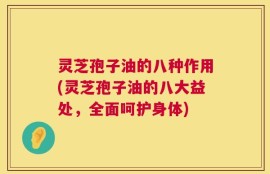 灵芝孢子油的八种作用(灵芝孢子油的八大益处，全面呵护身体)