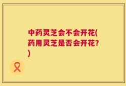 中药灵芝会不会开花(药用灵芝是否会开花？)
