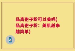 品高孢子粉可以美吗(品高孢子粉：美肌越来越简单)